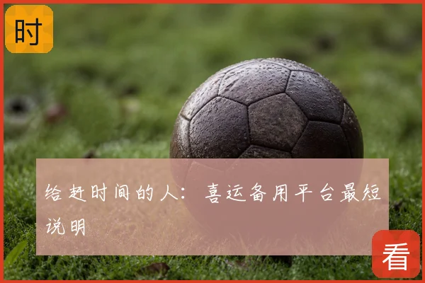 给赶时间的人：喜运备用平台最短说明