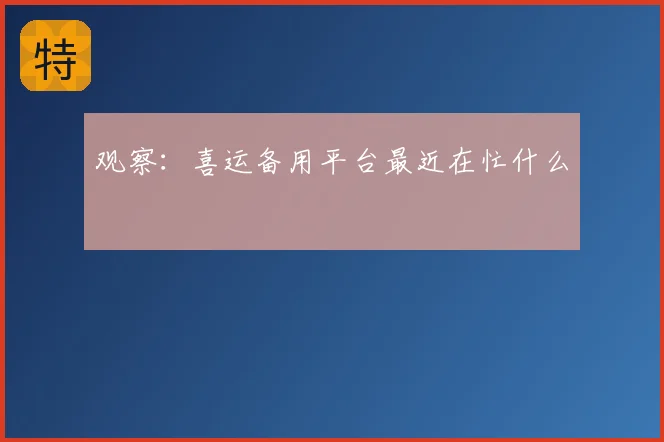 观察：喜运备用平台最近在忙什么